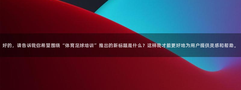 好的，请告诉我你希望围绕“体育足球培训”推出的新标题是什么？这样我才能更好地为用户提供灵感和帮助。
