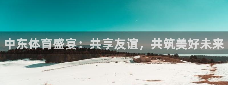 中东体育盛宴：共享友谊，共筑美好未来