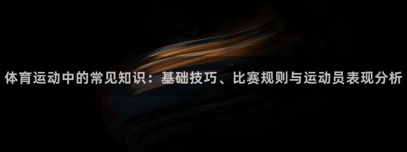 体育运动中的常见知识：基础技巧、比赛规则与运动员表现分析