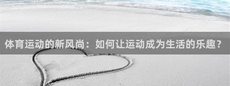 体育运动的新风尚：如何让运动成为生活的乐趣？